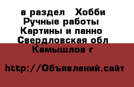  в раздел : Хобби. Ручные работы » Картины и панно . Свердловская обл.,Камышлов г.